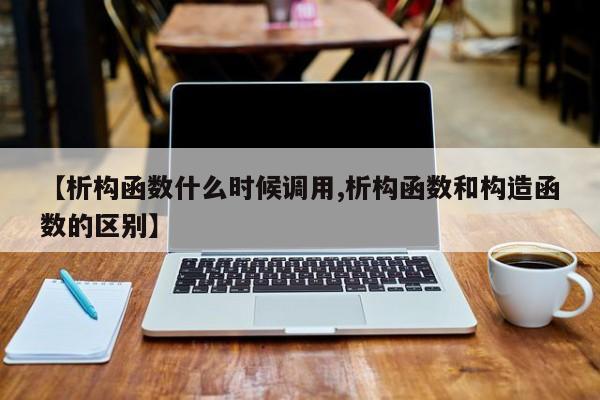 【析构函数什么时候调用,析构函数和构造函数的区别】