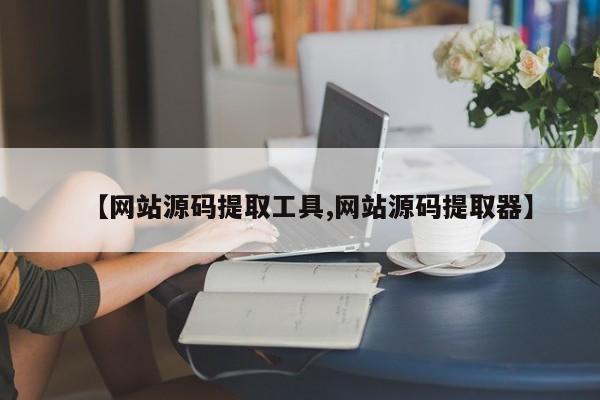 【网站源码提取工具,网站源码提取器】