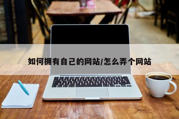 如何拥有自己的网站/怎么弄个网站
