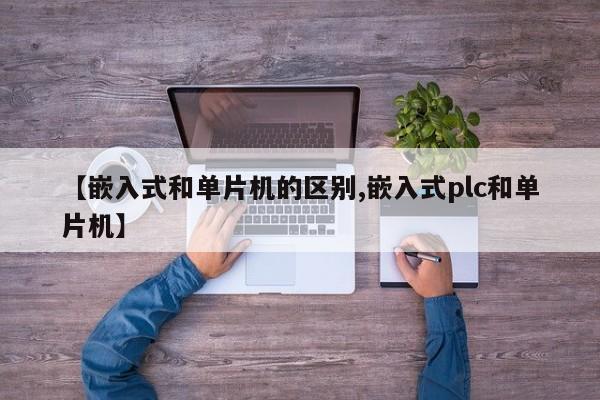 【嵌入式和单片机的区别,嵌入式plc和单片机】