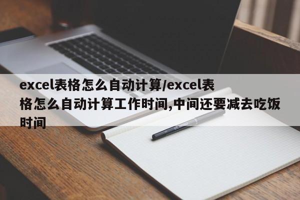 excel表格怎么自动计算/excel表格怎么自动计算工作时间,中间还要减去吃饭时间