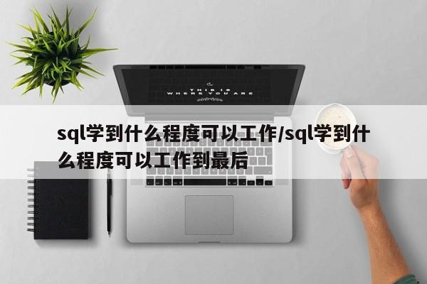 sql学到什么程度可以工作/sql学到什么程度可以工作到最后