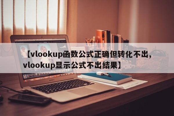 【vlookup函数公式正确但转化不出,vlookup显示公式不出结果】