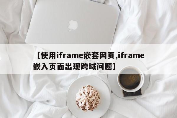 【使用iframe嵌套网页,iframe嵌入页面出现跨域问题】
