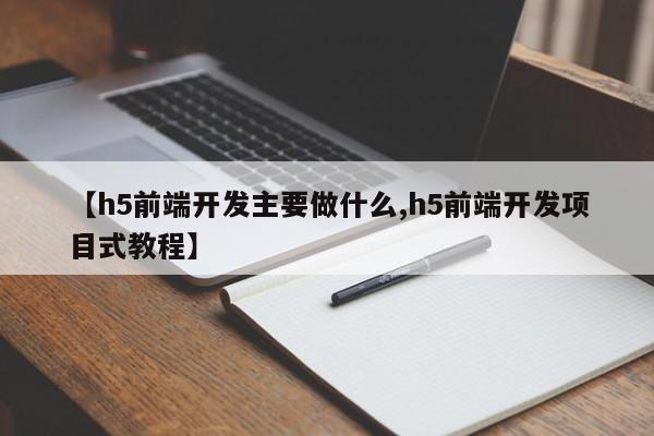 【h5前端开发主要做什么,h5前端开发项目式教程】