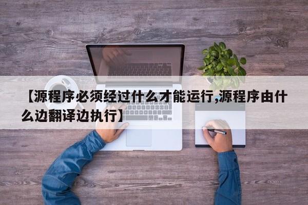【源程序必须经过什么才能运行,源程序由什么边翻译边执行】