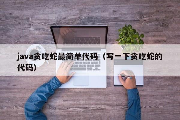 java贪吃蛇最简单代码(写一下贪吃蛇的代码)