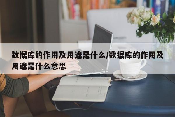 数据库的作用及用途是什么/数据库的作用及用途是什么意思