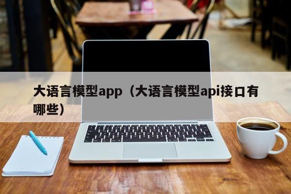 大语言模型app(大语言模型api接口有哪些)