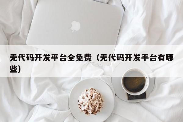 无代码开发平台全免费(无代码开发平台有哪些)