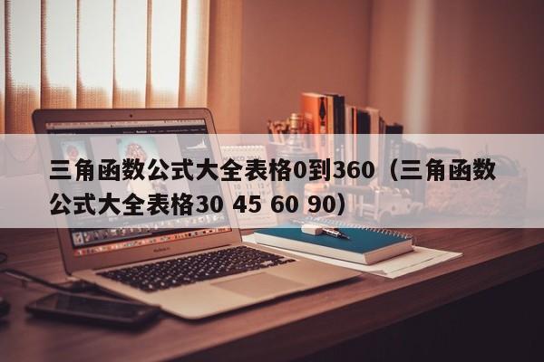三角函数公式大全表格0到360(三角函数公式大全表格30 45 60 90)