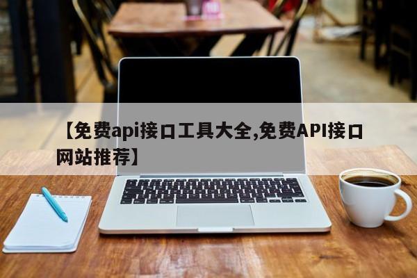 【免费api接口工具大全,免费API接口网站推荐】