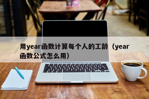 用year函数计算每个人的工龄(year函数公式怎么用)