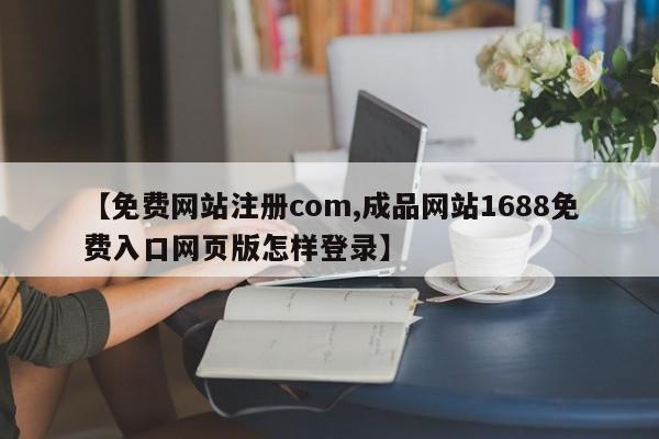 【免费网站注册com,成品网站1688免费入口网页版怎样登录】