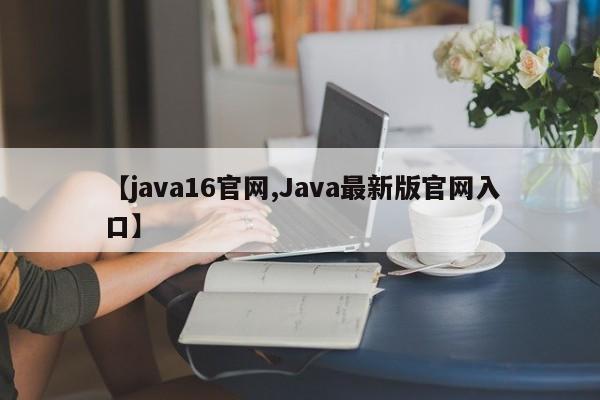 【java16官网,Java最新版官网入口】