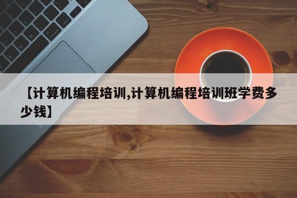 【计算机编程培训,计算机编程培训班学费多少钱】