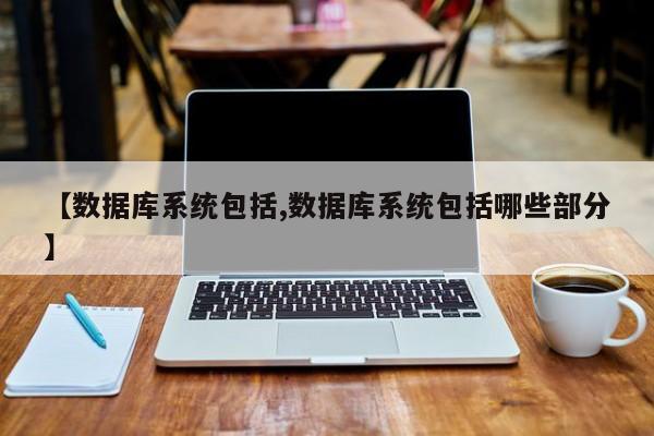 【数据库系统包括,数据库系统包括哪些部分】