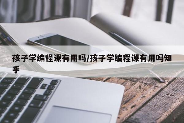 孩子学编程课有用吗/孩子学编程课有用吗知乎
