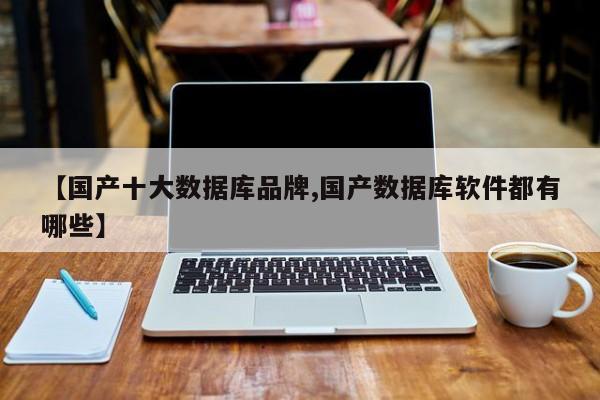 【国产十大数据库品牌,国产数据库软件都有哪些】