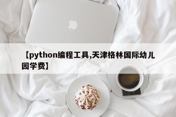 【python编程工具,天津格林国际幼儿园学费】