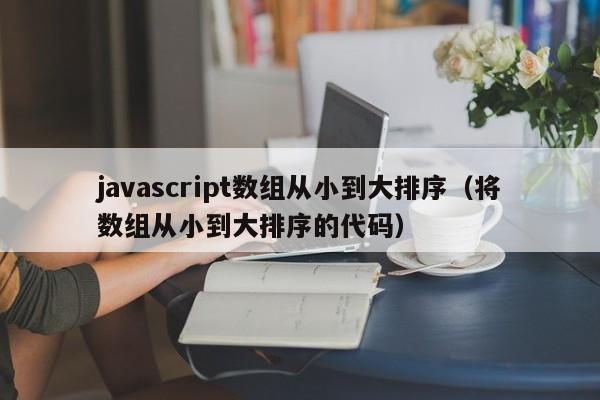 javascript数组从小到大排序(将数组从小到大排序的代码)
