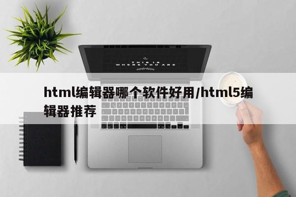 html编辑器哪个软件好用/html5编辑器推荐