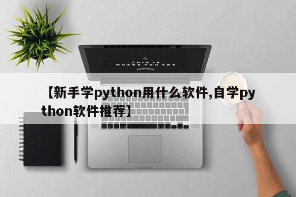 【新手学python用什么软件,自学python软件推荐】