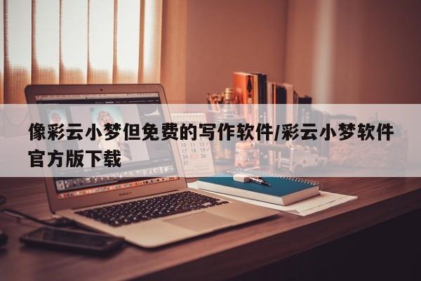 像彩云小梦但免费的写作软件/彩云小梦软件官方版下载