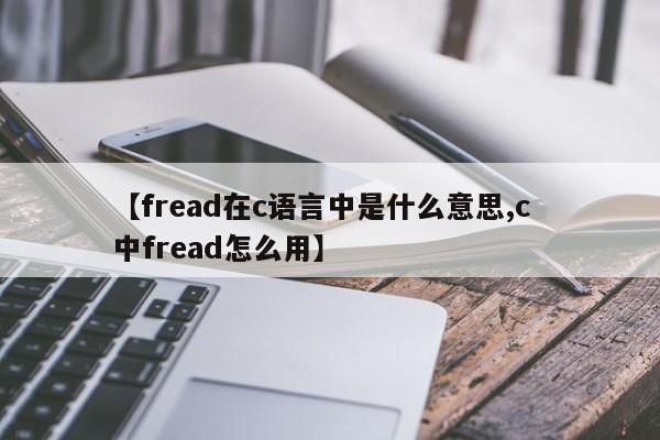 【fread在c语言中是什么意思,c 中fread怎么用】