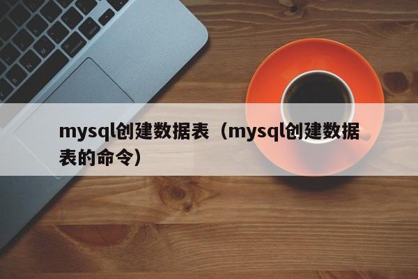 mysql创建数据表(mysql创建数据表的命令)