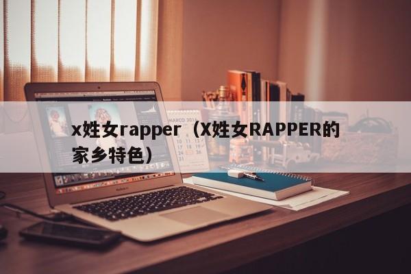 x姓女rapper(X姓女RAPPER的家乡特色)
