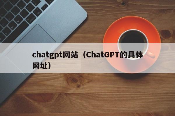 chatgpt网站(ChatGPT的具体网址)