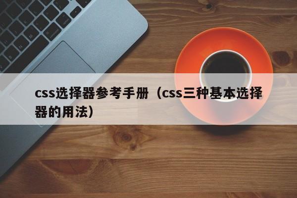 css选择器参考手册(css三种基本选择器的用法)