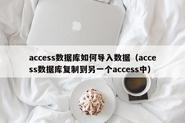 access数据库如何导入数据(access数据库复制到另一个access中)