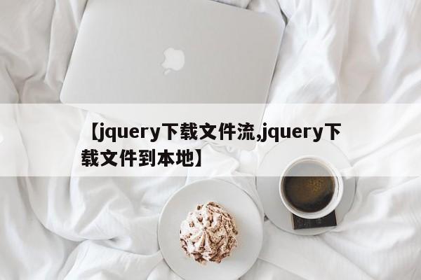 【jquery下载文件流,jquery下载文件到本地】