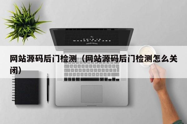 网站源码后门检测(网站源码后门检测怎么关闭)