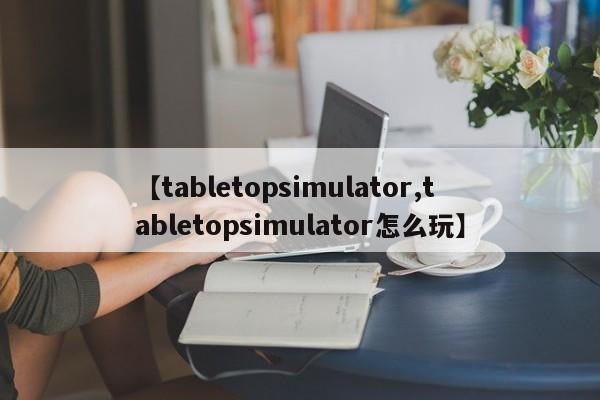 【tabletopsimulator,tabletopsimulator怎么玩】