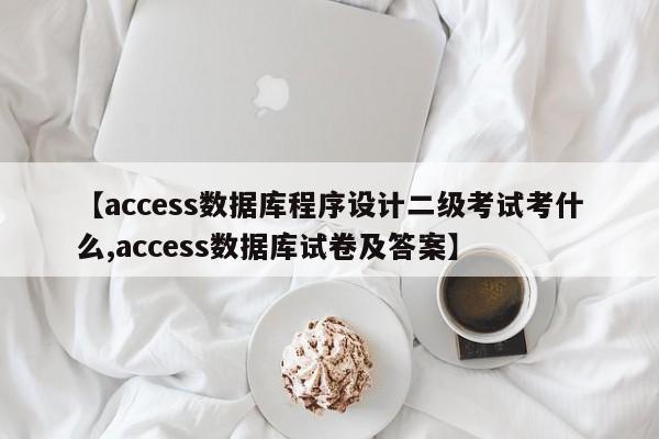 【access数据库程序设计二级考试考什么,access数据库试卷及答案】