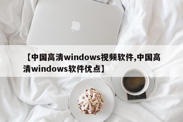 【中国高清windows视频软件,中国高清windows软件优点】