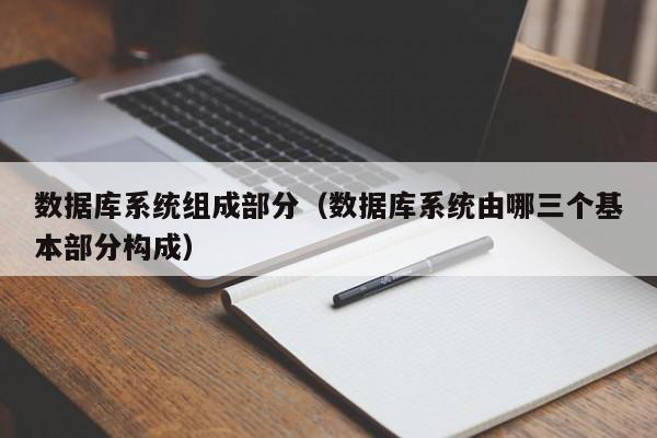 数据库系统组成部分(数据库系统由哪三个基本部分构成)