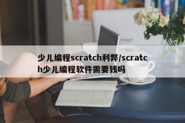 少儿编程scratch利弊/scratch少儿编程软件需要钱吗