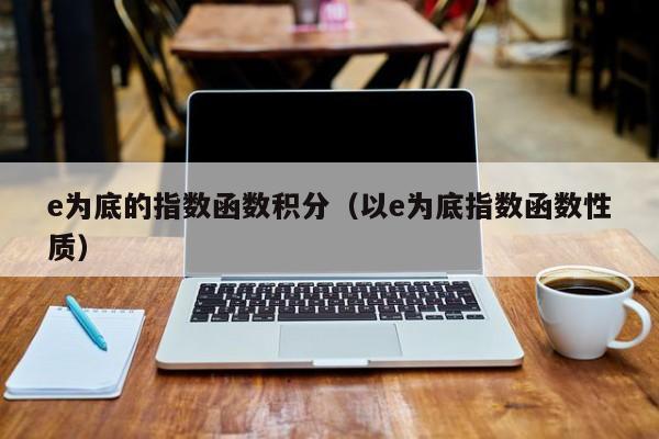 e为底的指数函数积分(以e为底指数函数性质)