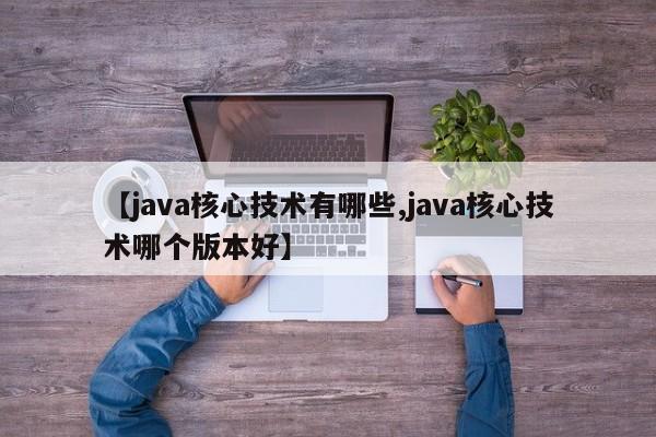 【java核心技术有哪些,java核心技术哪个版本好】
