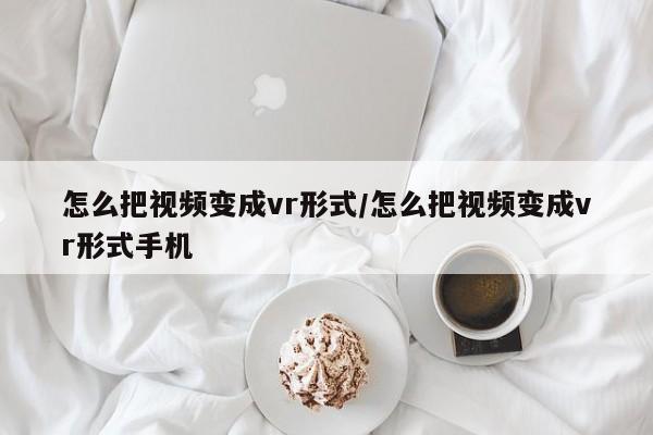 怎么把视频变成vr形式/怎么把视频变成vr形式手机