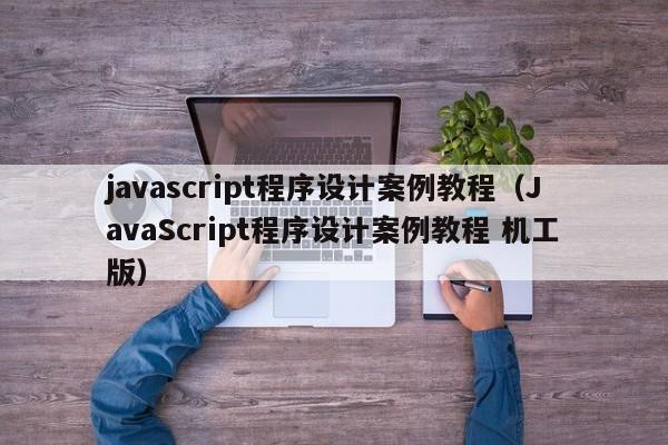 javascript程序设计案例教程(JavaScript程序设计案例教程 机工版)