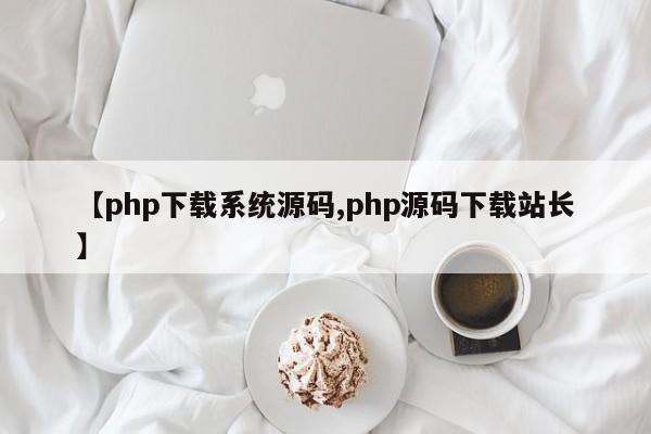 【php下载系统源码,php源码下载站长】