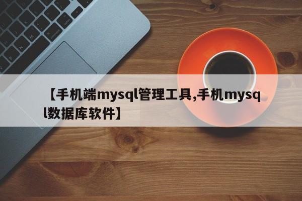 【手机端mysql管理工具,手机mysql数据库软件】