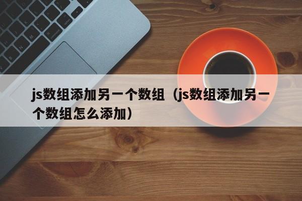 js数组添加另一个数组(js数组添加另一个数组怎么添加)