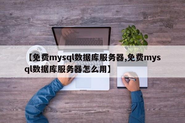 【免费mysql数据库服务器,免费mysql数据库服务器怎么用】
