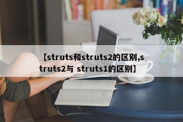 【struts和struts2的区别,struts2与 struts1的区别】